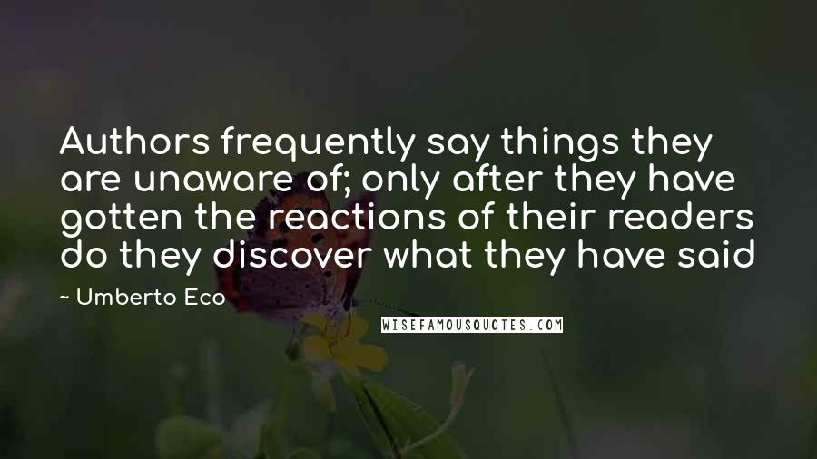 Umberto Eco Quotes: Authors frequently say things they are unaware of; only after they have gotten the reactions of their readers do they discover what they have said