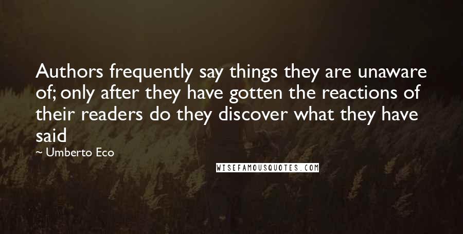 Umberto Eco Quotes: Authors frequently say things they are unaware of; only after they have gotten the reactions of their readers do they discover what they have said