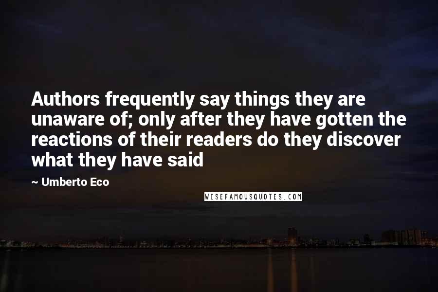 Umberto Eco Quotes: Authors frequently say things they are unaware of; only after they have gotten the reactions of their readers do they discover what they have said