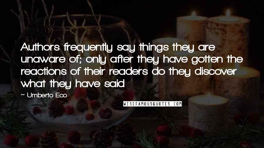 Umberto Eco Quotes: Authors frequently say things they are unaware of; only after they have gotten the reactions of their readers do they discover what they have said