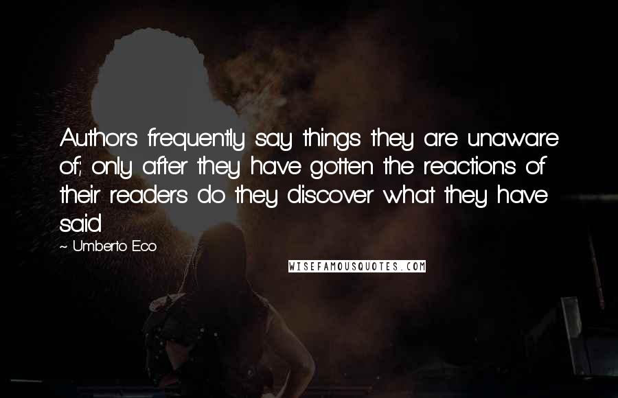 Umberto Eco Quotes: Authors frequently say things they are unaware of; only after they have gotten the reactions of their readers do they discover what they have said