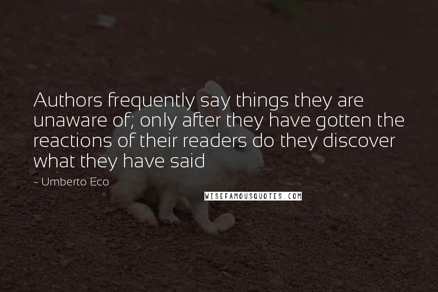 Umberto Eco Quotes: Authors frequently say things they are unaware of; only after they have gotten the reactions of their readers do they discover what they have said