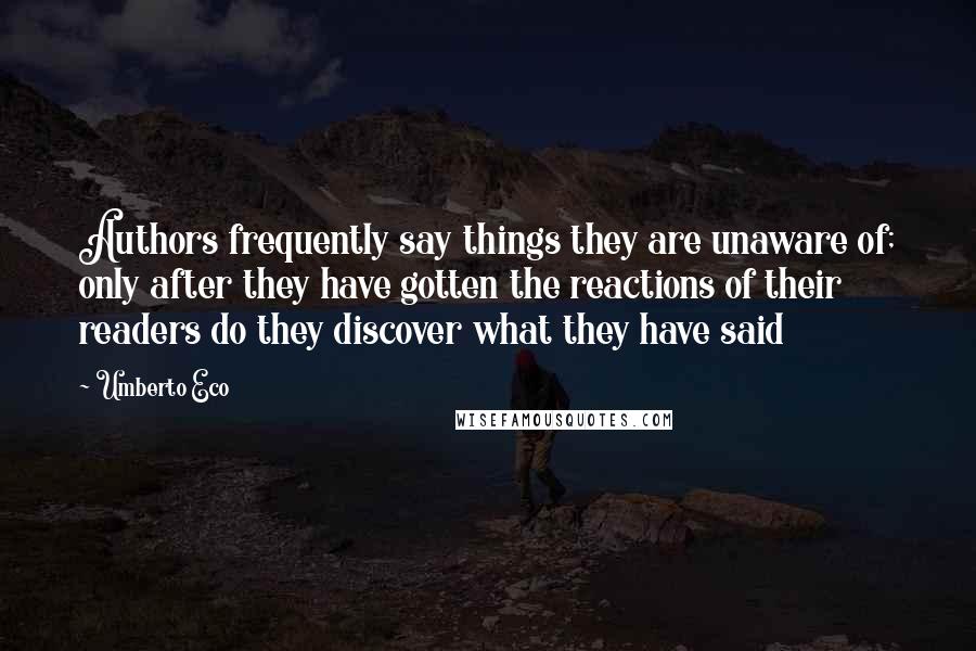 Umberto Eco Quotes: Authors frequently say things they are unaware of; only after they have gotten the reactions of their readers do they discover what they have said