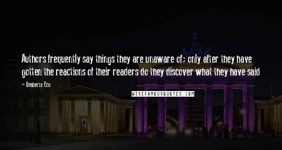 Umberto Eco Quotes: Authors frequently say things they are unaware of; only after they have gotten the reactions of their readers do they discover what they have said