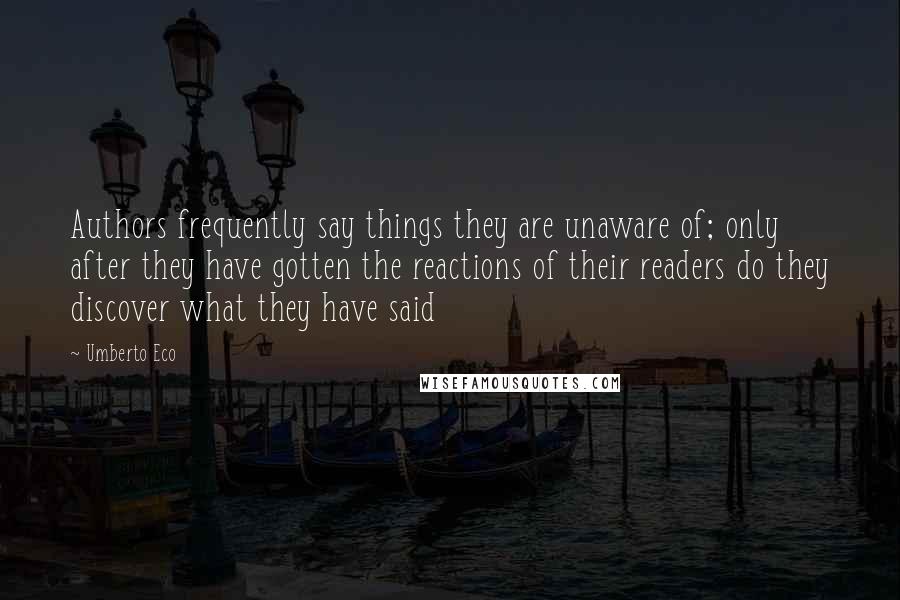 Umberto Eco Quotes: Authors frequently say things they are unaware of; only after they have gotten the reactions of their readers do they discover what they have said