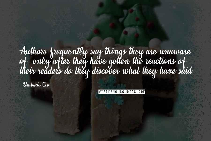 Umberto Eco Quotes: Authors frequently say things they are unaware of; only after they have gotten the reactions of their readers do they discover what they have said