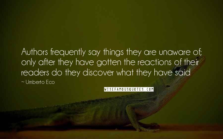 Umberto Eco Quotes: Authors frequently say things they are unaware of; only after they have gotten the reactions of their readers do they discover what they have said