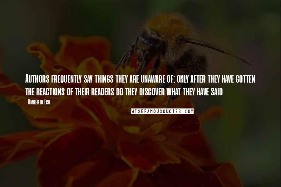 Umberto Eco Quotes: Authors frequently say things they are unaware of; only after they have gotten the reactions of their readers do they discover what they have said
