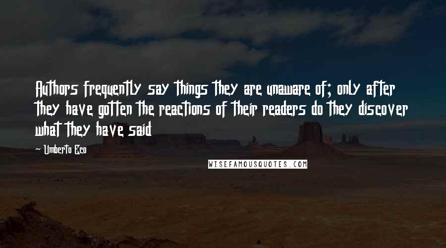 Umberto Eco Quotes: Authors frequently say things they are unaware of; only after they have gotten the reactions of their readers do they discover what they have said