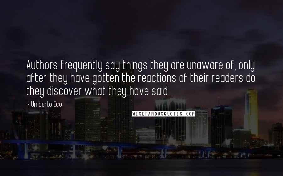 Umberto Eco Quotes: Authors frequently say things they are unaware of; only after they have gotten the reactions of their readers do they discover what they have said