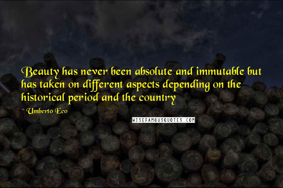 Umberto Eco Quotes: Beauty has never been absolute and immutable but has taken on different aspects depending on the historical period and the country
