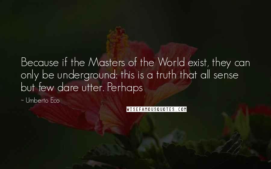 Umberto Eco Quotes: Because if the Masters of the World exist, they can only be underground: this is a truth that all sense but few dare utter. Perhaps