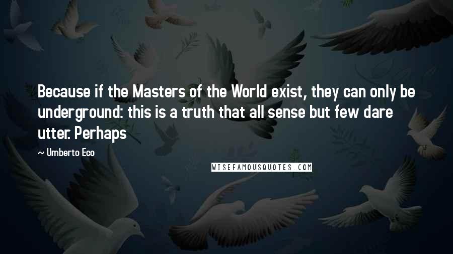 Umberto Eco Quotes: Because if the Masters of the World exist, they can only be underground: this is a truth that all sense but few dare utter. Perhaps