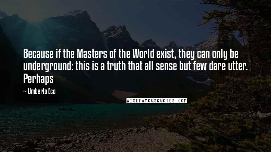 Umberto Eco Quotes: Because if the Masters of the World exist, they can only be underground: this is a truth that all sense but few dare utter. Perhaps