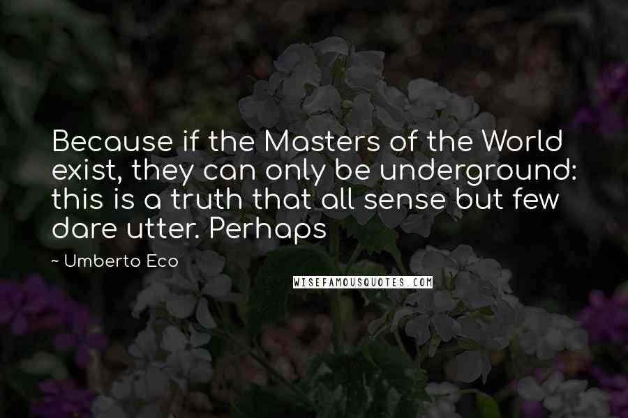 Umberto Eco Quotes: Because if the Masters of the World exist, they can only be underground: this is a truth that all sense but few dare utter. Perhaps