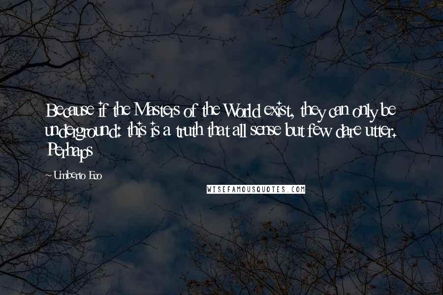 Umberto Eco Quotes: Because if the Masters of the World exist, they can only be underground: this is a truth that all sense but few dare utter. Perhaps