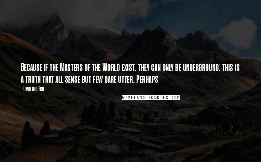 Umberto Eco Quotes: Because if the Masters of the World exist, they can only be underground: this is a truth that all sense but few dare utter. Perhaps