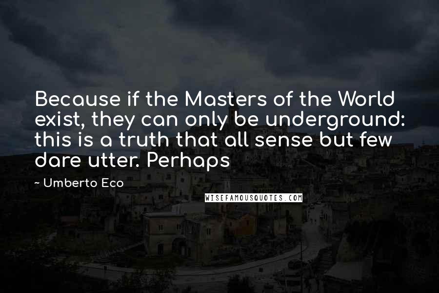 Umberto Eco Quotes: Because if the Masters of the World exist, they can only be underground: this is a truth that all sense but few dare utter. Perhaps