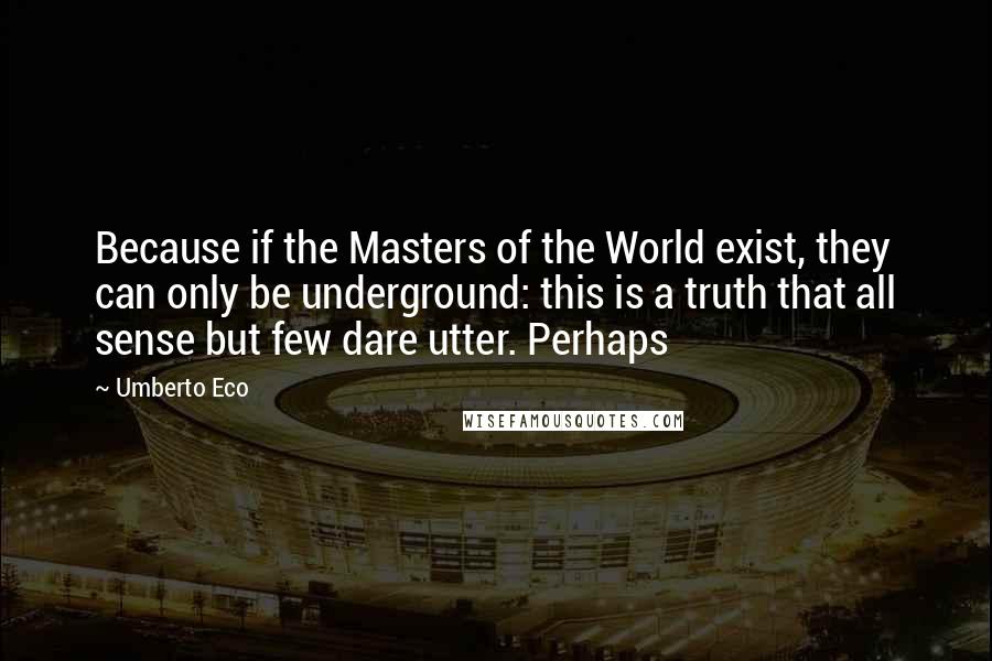 Umberto Eco Quotes: Because if the Masters of the World exist, they can only be underground: this is a truth that all sense but few dare utter. Perhaps