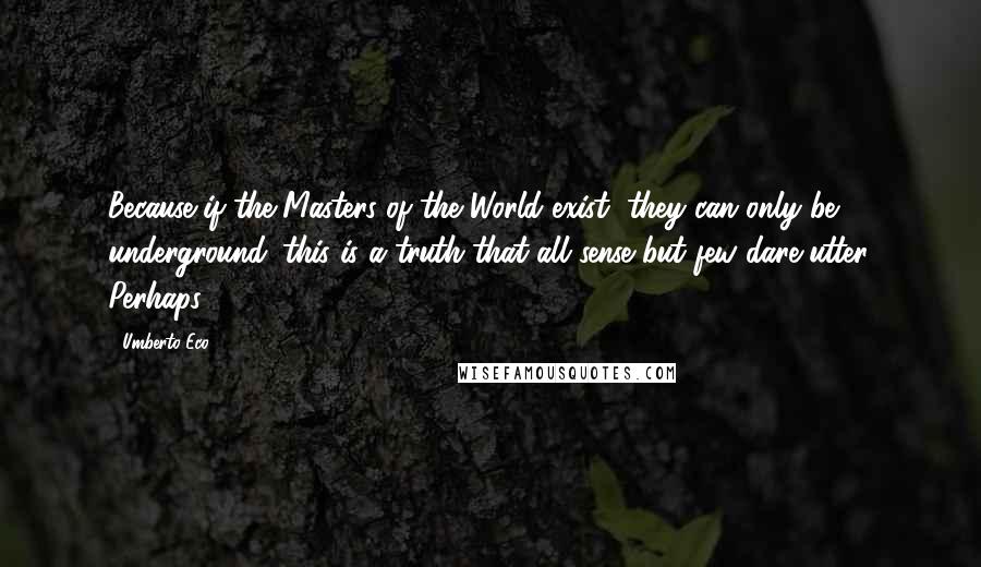 Umberto Eco Quotes: Because if the Masters of the World exist, they can only be underground: this is a truth that all sense but few dare utter. Perhaps