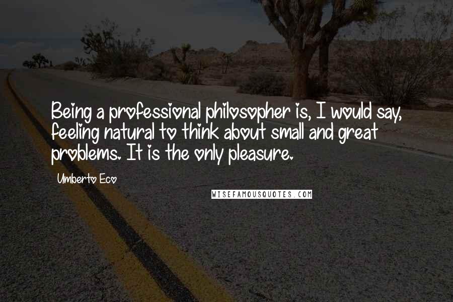 Umberto Eco Quotes: Being a professional philosopher is, I would say, feeling natural to think about small and great problems. It is the only pleasure.