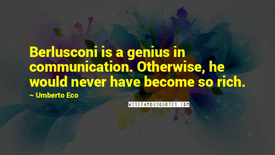 Umberto Eco Quotes: Berlusconi is a genius in communication. Otherwise, he would never have become so rich.