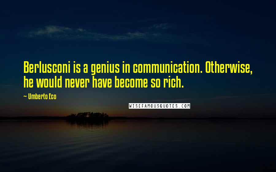 Umberto Eco Quotes: Berlusconi is a genius in communication. Otherwise, he would never have become so rich.