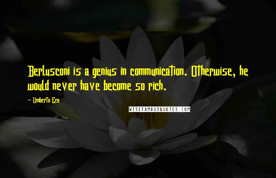 Umberto Eco Quotes: Berlusconi is a genius in communication. Otherwise, he would never have become so rich.