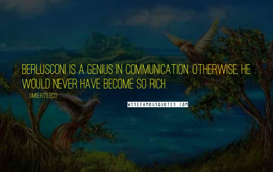 Umberto Eco Quotes: Berlusconi is a genius in communication. Otherwise, he would never have become so rich.
