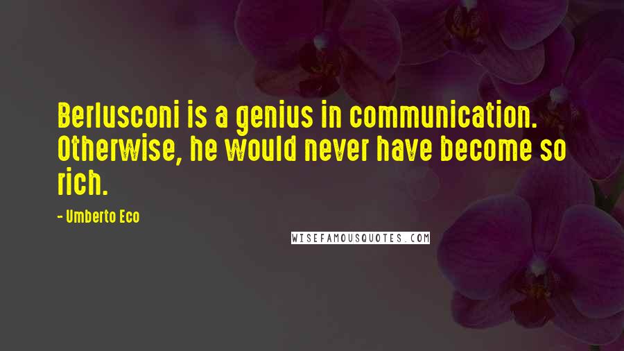 Umberto Eco Quotes: Berlusconi is a genius in communication. Otherwise, he would never have become so rich.