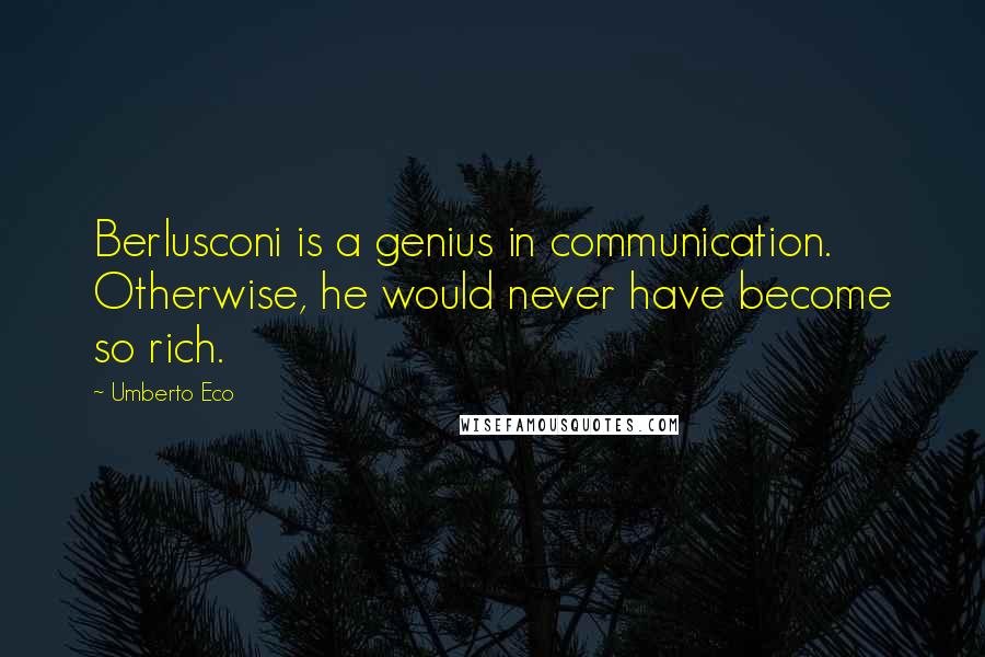 Umberto Eco Quotes: Berlusconi is a genius in communication. Otherwise, he would never have become so rich.