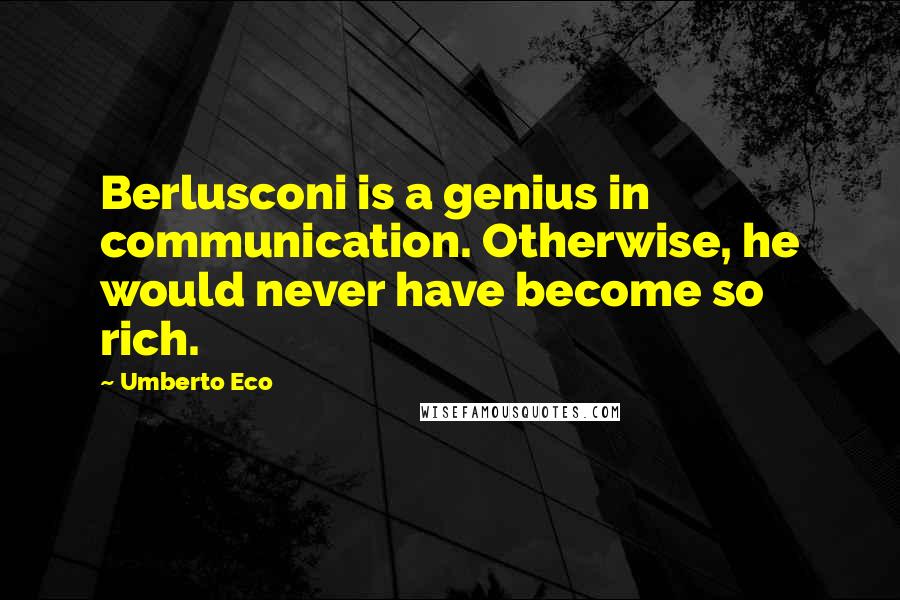 Umberto Eco Quotes: Berlusconi is a genius in communication. Otherwise, he would never have become so rich.