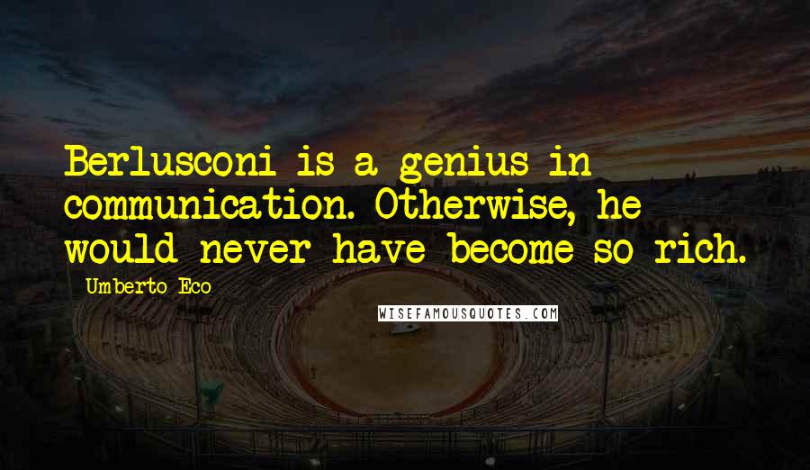 Umberto Eco Quotes: Berlusconi is a genius in communication. Otherwise, he would never have become so rich.