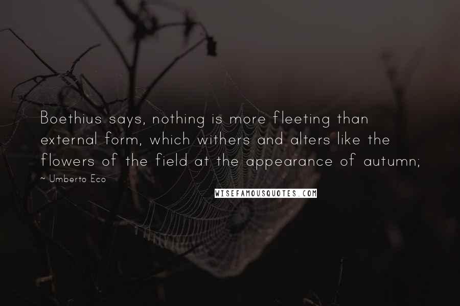 Umberto Eco Quotes: Boethius says, nothing is more fleeting than external form, which withers and alters like the flowers of the field at the appearance of autumn;