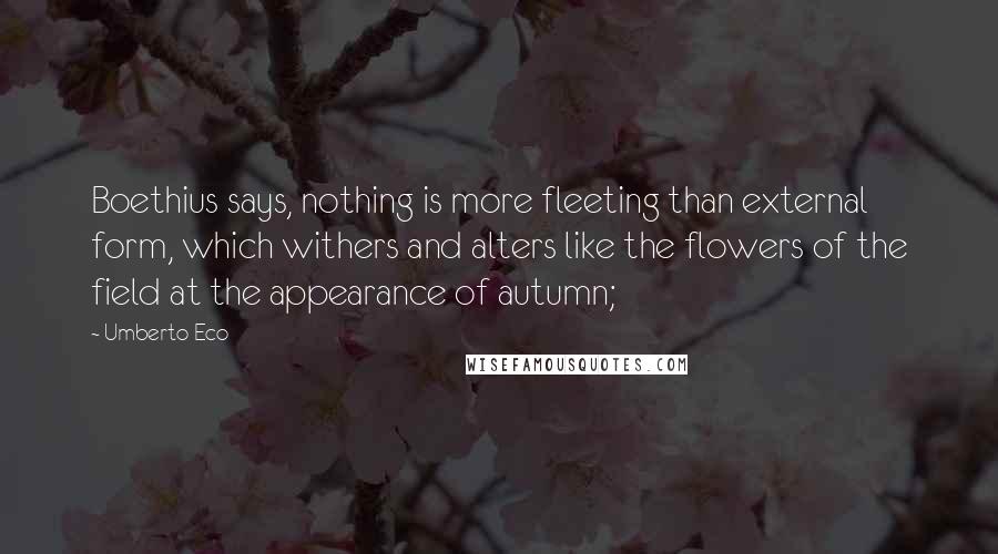 Umberto Eco Quotes: Boethius says, nothing is more fleeting than external form, which withers and alters like the flowers of the field at the appearance of autumn;