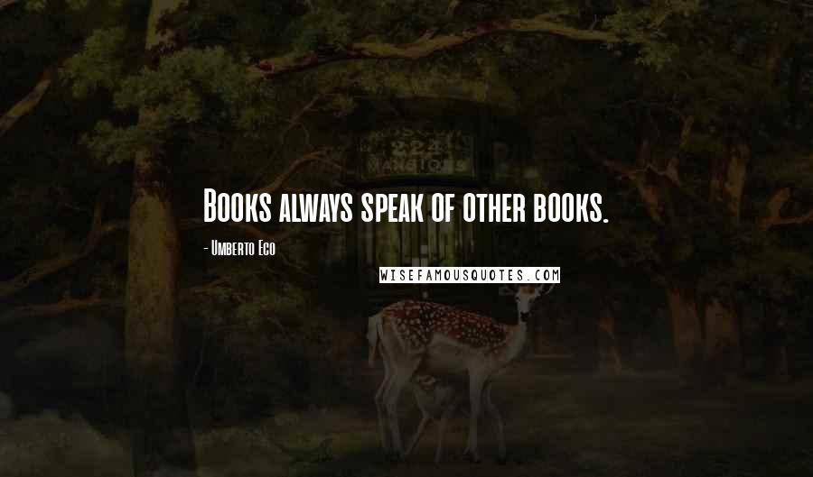 Umberto Eco Quotes: Books always speak of other books.