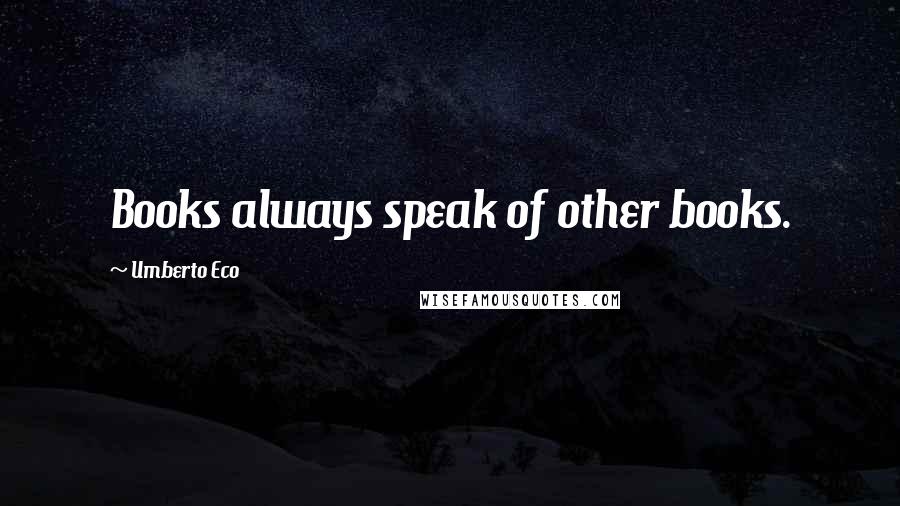 Umberto Eco Quotes: Books always speak of other books.