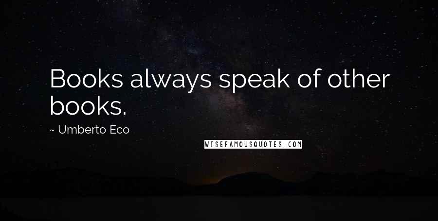 Umberto Eco Quotes: Books always speak of other books.