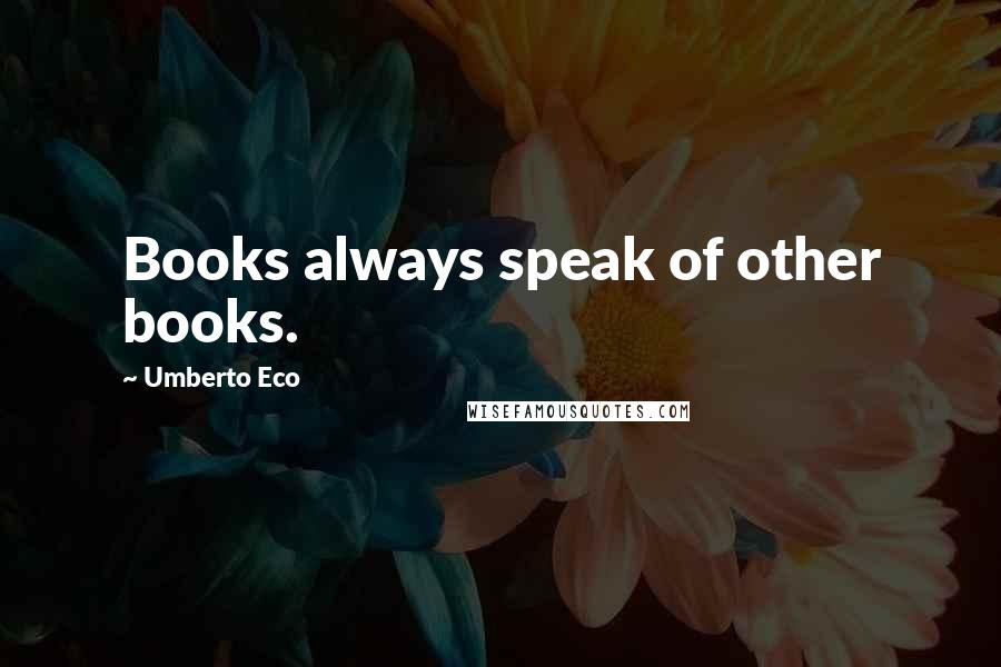 Umberto Eco Quotes: Books always speak of other books.