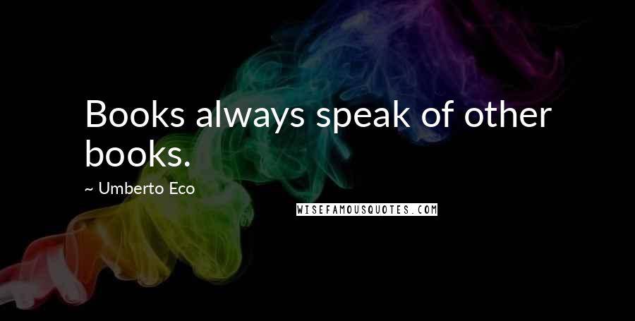 Umberto Eco Quotes: Books always speak of other books.