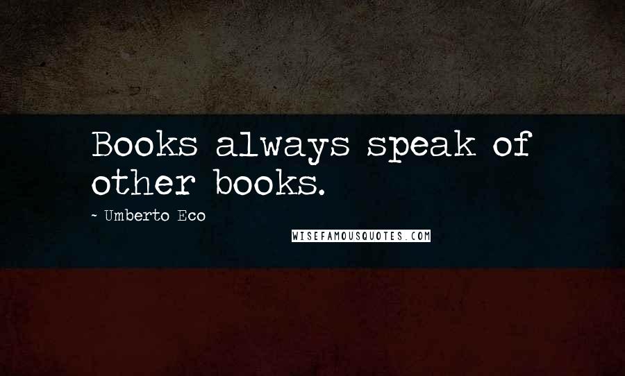 Umberto Eco Quotes: Books always speak of other books.