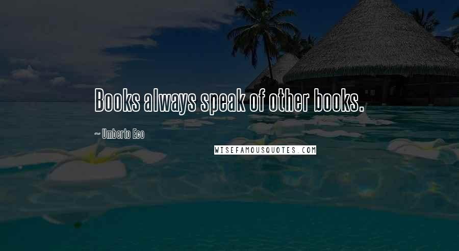 Umberto Eco Quotes: Books always speak of other books.