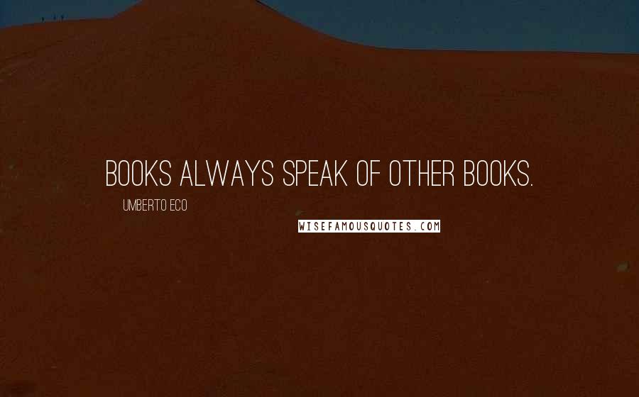 Umberto Eco Quotes: Books always speak of other books.