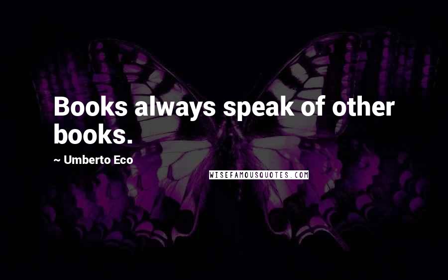 Umberto Eco Quotes: Books always speak of other books.