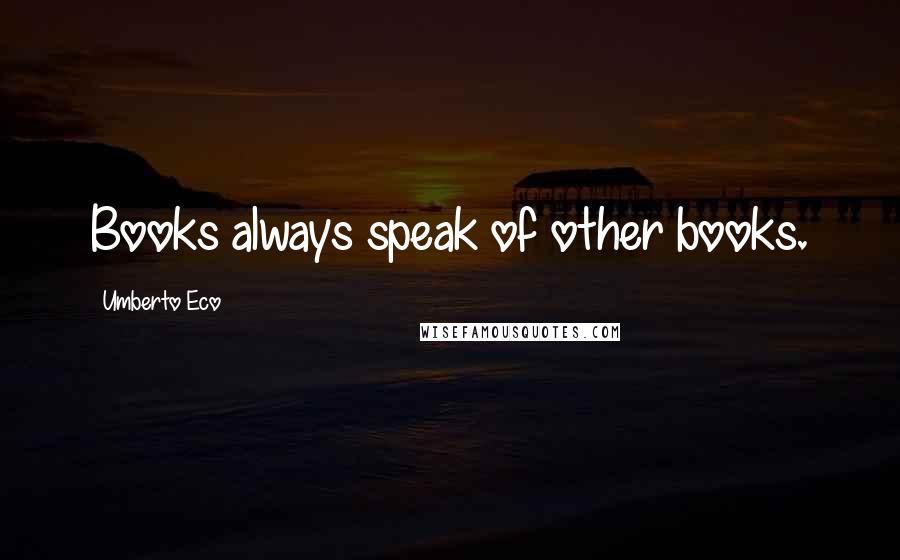 Umberto Eco Quotes: Books always speak of other books.