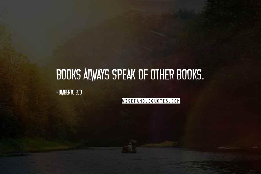 Umberto Eco Quotes: Books always speak of other books.