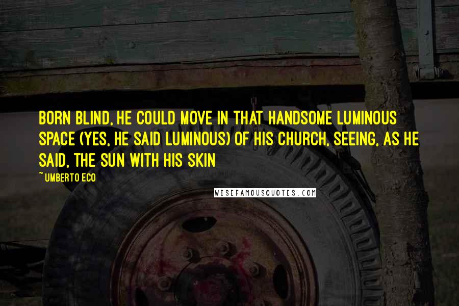 Umberto Eco Quotes: Born blind, he could move in that handsome luminous space (yes, he said luminous) of his church, seeing, as he said, the sun with his skin