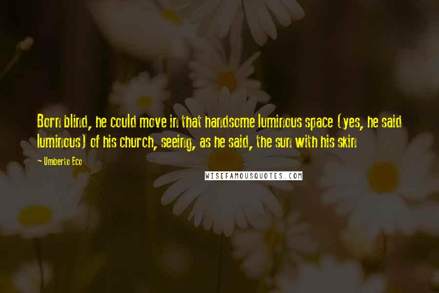 Umberto Eco Quotes: Born blind, he could move in that handsome luminous space (yes, he said luminous) of his church, seeing, as he said, the sun with his skin