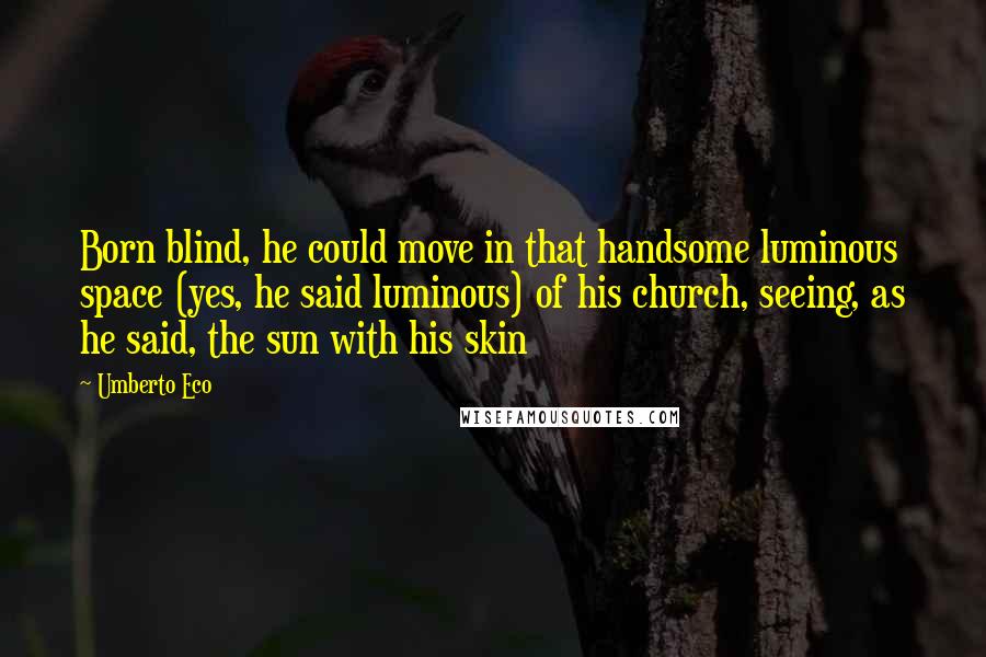 Umberto Eco Quotes: Born blind, he could move in that handsome luminous space (yes, he said luminous) of his church, seeing, as he said, the sun with his skin