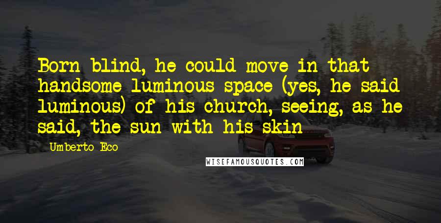 Umberto Eco Quotes: Born blind, he could move in that handsome luminous space (yes, he said luminous) of his church, seeing, as he said, the sun with his skin